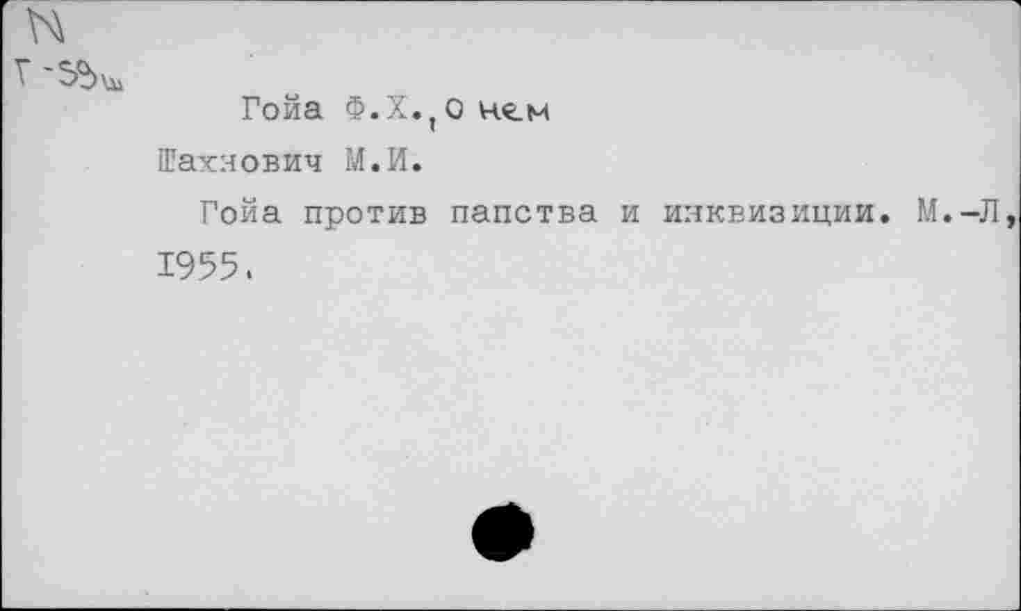 ﻿Гойа Ф.Х., О ч.«.м
Шахиовйч М.И.
Гойа против папства и инквизиции.
1955.